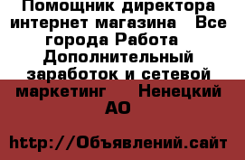 Помощник директора интернет-магазина - Все города Работа » Дополнительный заработок и сетевой маркетинг   . Ненецкий АО